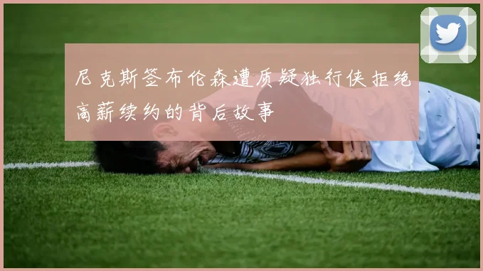 尼克斯签布伦森遭质疑独行侠拒绝高薪续约的背后故事