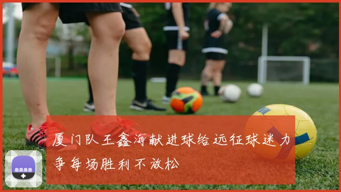 厦门队王鑫海献进球给远征球迷力争每场胜利不放松