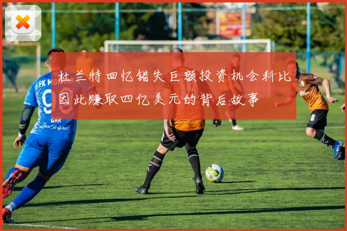 杜兰特回忆错失巨额投资机会科比因此赚取四亿美元的背后故事