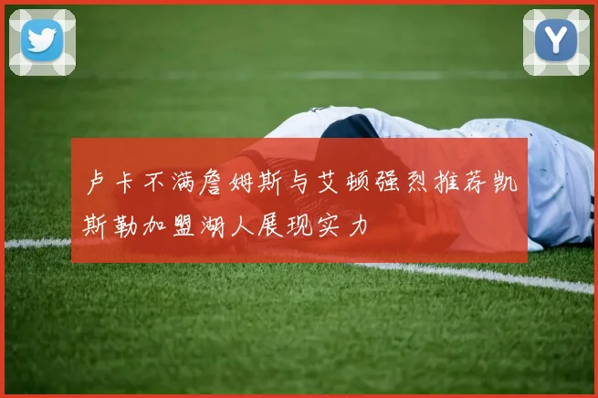 卢卡不满詹姆斯与艾顿强烈推荐凯斯勒加盟湖人展现实力