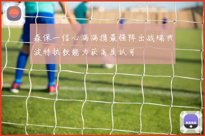 森保一信心满满携最强阵出战瑞典波特执教能力获高度认可