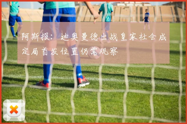 阿斯报：迪奥曼德出战皇家社会成定局首发位置仍需观察