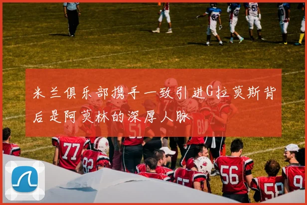 米兰俱乐部携手一致引进G拉莫斯背后是阿莫林的深厚人脉