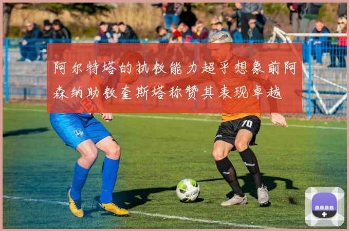 阿尔特塔的执教能力超乎想象前阿森纳助教奎斯塔称赞其表现卓越