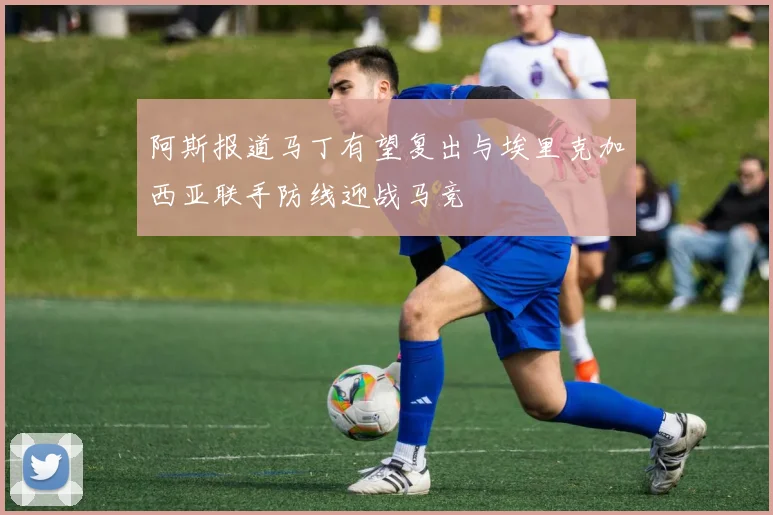 阿斯报道马丁有望复出与埃里克加西亚联手防线迎战马竞