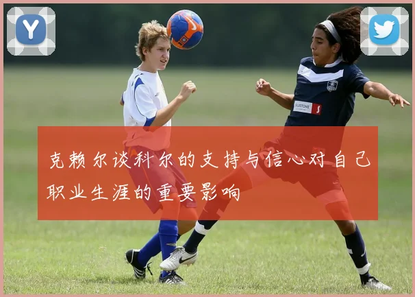 克赖尔谈科尔的支持与信心对自己职业生涯的重要影响