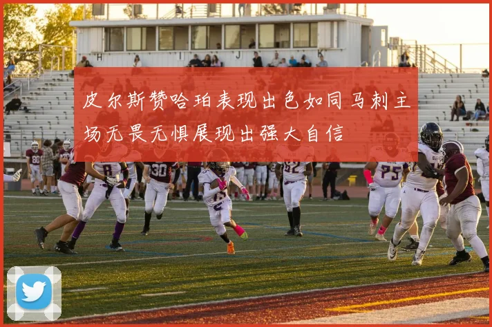 皮尔斯赞哈珀表现出色如同马刺主场无畏无惧展现出强大自信