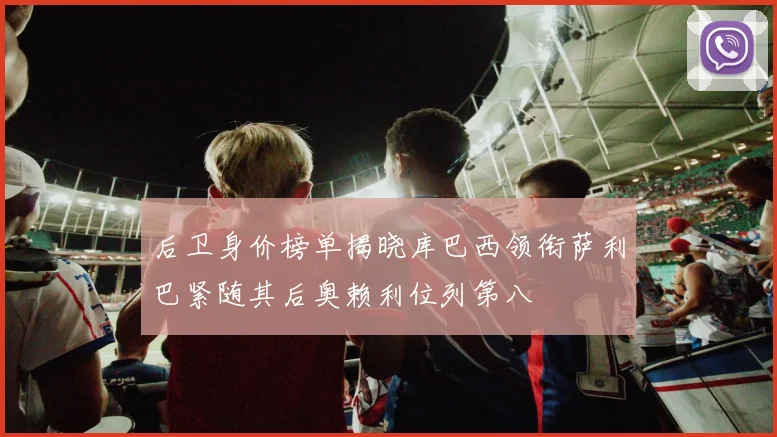 后卫身价榜单揭晓库巴西领衔萨利巴紧随其后奥赖利位列第八