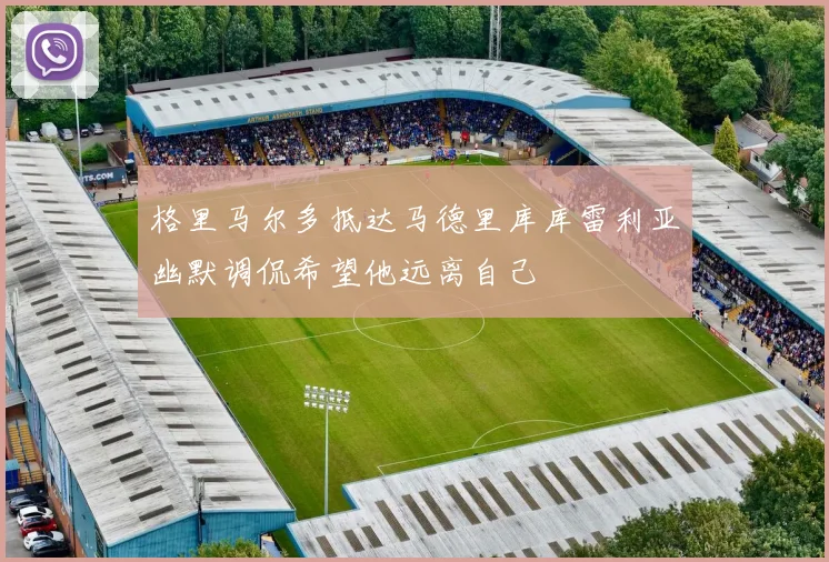 格里马尔多抵达马德里库库雷利亚幽默调侃希望他远离自己