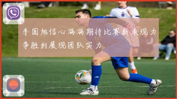 李国旭信心满满期待比赛新表现力争胜利展现团队实力