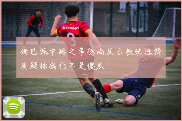 姆巴佩中路之争德尚反击教练选择质疑称我们不是傻瓜
