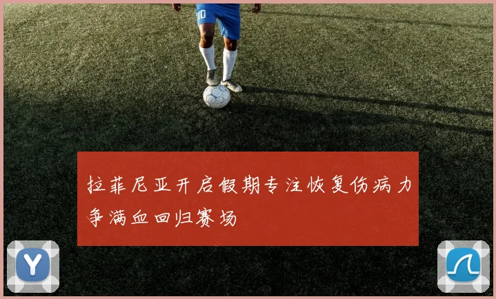 拉菲尼亚开启假期专注恢复伤病力争满血回归赛场