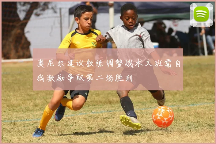 奥尼尔建议教练调整战术文班需自我激励争取第二场胜利