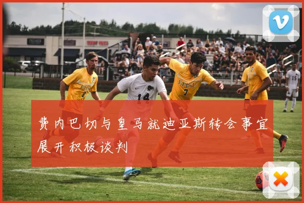 费内巴切与皇马就迪亚斯转会事宜展开积极谈判