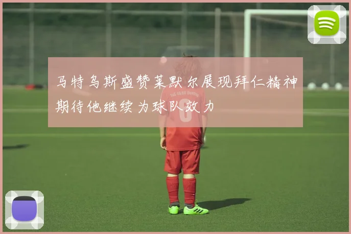 马特乌斯盛赞莱默尔展现拜仁精神期待他继续为球队效力