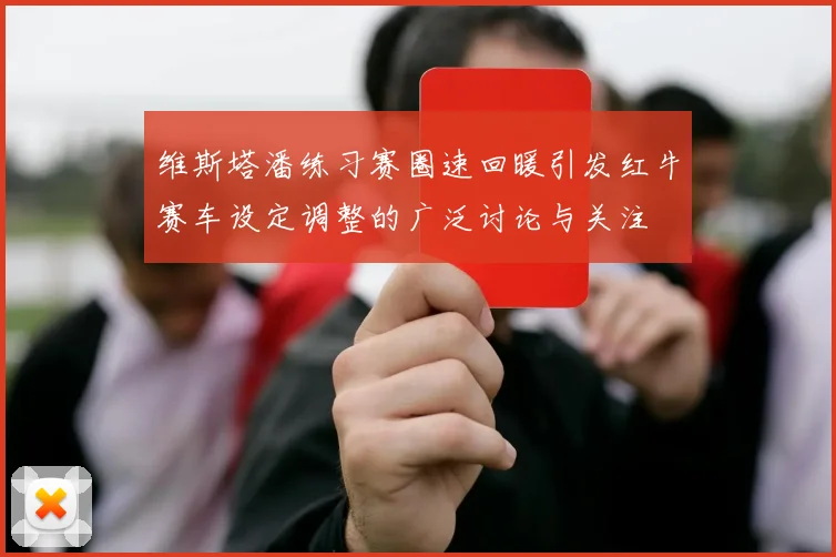 维斯塔潘练习赛圈速回暖引发红牛赛车设定调整的广泛讨论与关注