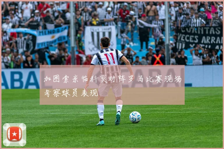加图索亲临科莫对阵罗马比赛现场考察球员表现