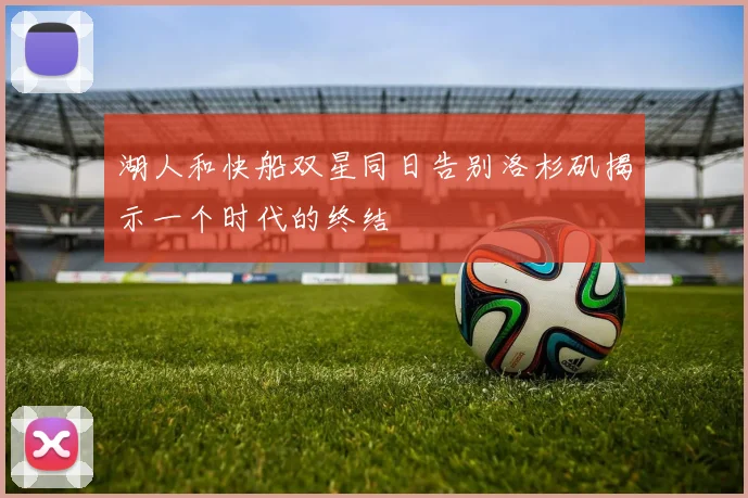 湖人和快船双星同日告别洛杉矶揭示一个时代的终结
