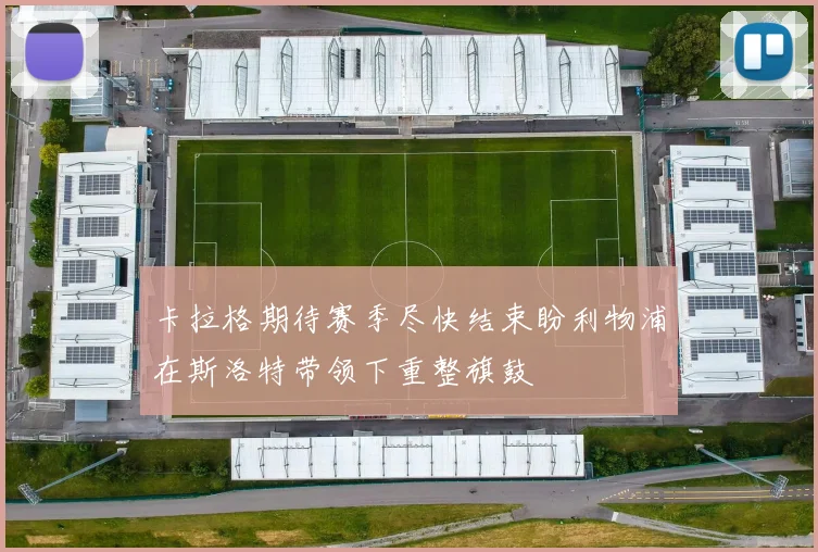 卡拉格期待赛季尽快结束盼利物浦在斯洛特带领下重整旗鼓