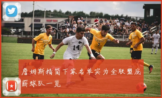 詹姆斯精简下家名单实为全联盟底薪球队一览