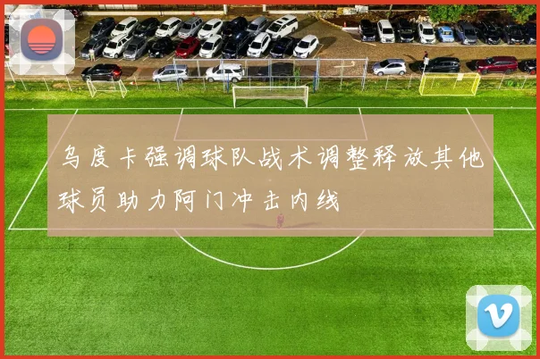 乌度卡强调球队战术调整释放其他球员助力阿门冲击内线