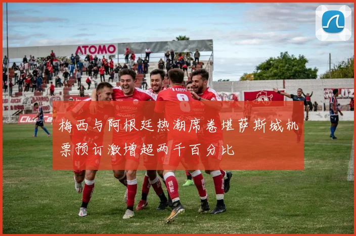 梅西与阿根廷热潮席卷堪萨斯城机票预订激增超两千百分比
