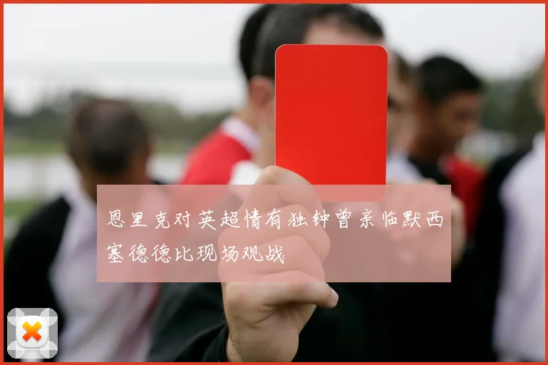 恩里克对英超情有独钟曾亲临默西塞德德比现场观战