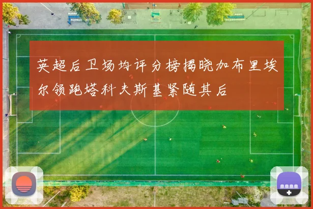 英超后卫场均评分榜揭晓加布里埃尔领跑塔科夫斯基紧随其后