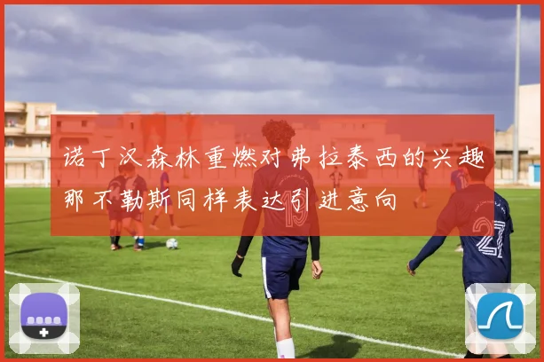 诺丁汉森林重燃对弗拉泰西的兴趣那不勒斯同样表达引进意向